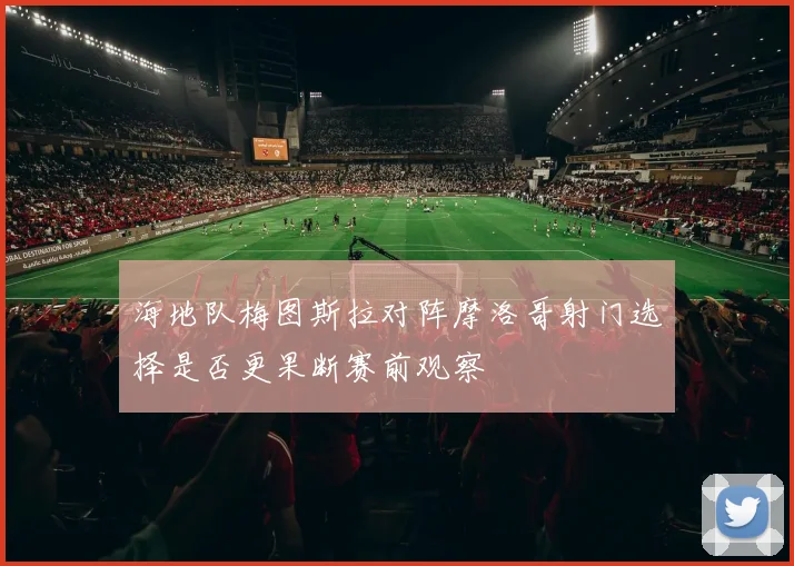 海地队梅图斯拉对阵摩洛哥射门选择是否更果断赛前观察