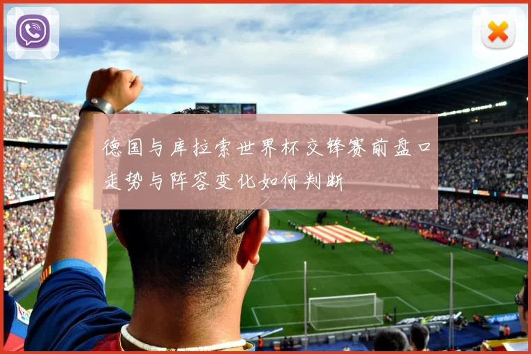 德国与库拉索世界杯交锋赛前盘口走势与阵容变化如何判断