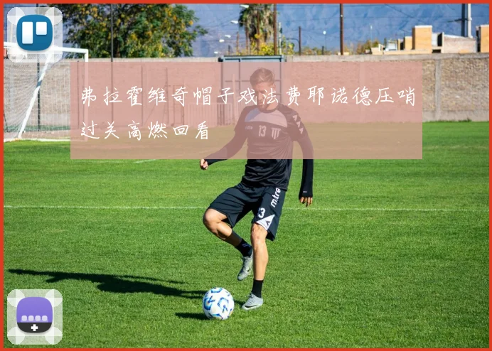 弗拉霍维奇帽子戏法费耶诺德压哨过关高燃回看