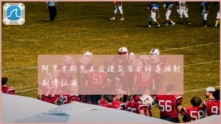 阿贾克斯先丢后追亚马尔转身抽射剧情拉满