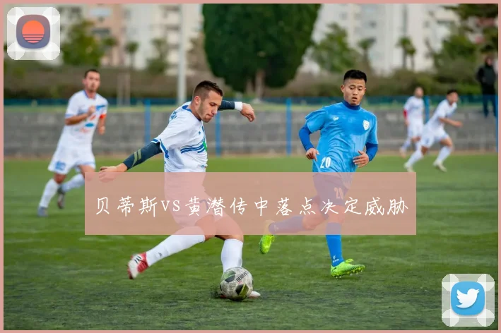 贝蒂斯vs黄潜传中落点决定威胁