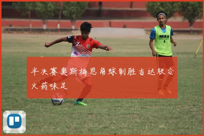 半决赛奥斯梅恩角球制胜吉达联合火药味足