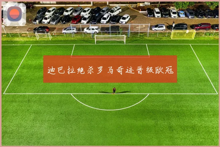 迪巴拉绝杀罗马奇迹晋级欧冠