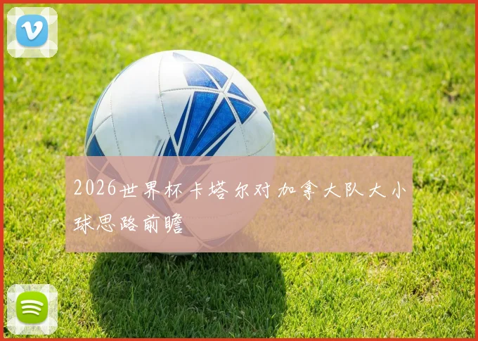 2026世界杯卡塔尔对加拿大队大小球思路前瞻