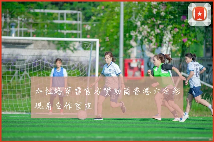 加拉塔萨雷官方赞助商香港六合彩观看合作官宣