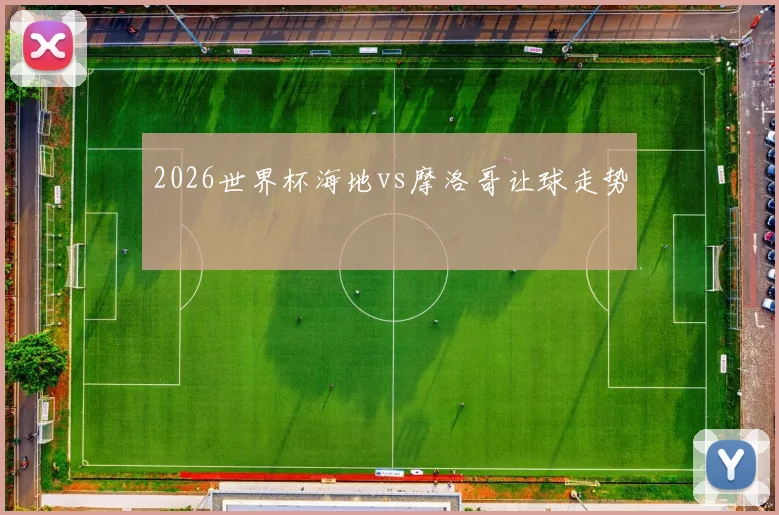2026世界杯海地vs摩洛哥让球走势