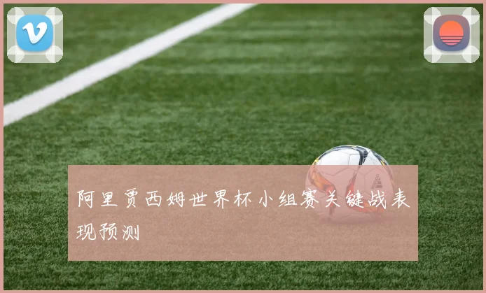 阿里贾西姆世界杯小组赛关键战表现预测