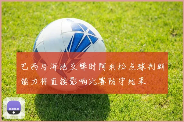 巴西与海地交锋时阿利松点球判断能力将直接影响比赛防守结果