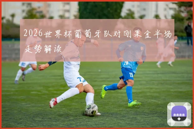 2026世界杯葡萄牙队对刚果金半场走势解读