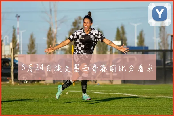 6月24日捷克墨西哥赛前比分看点