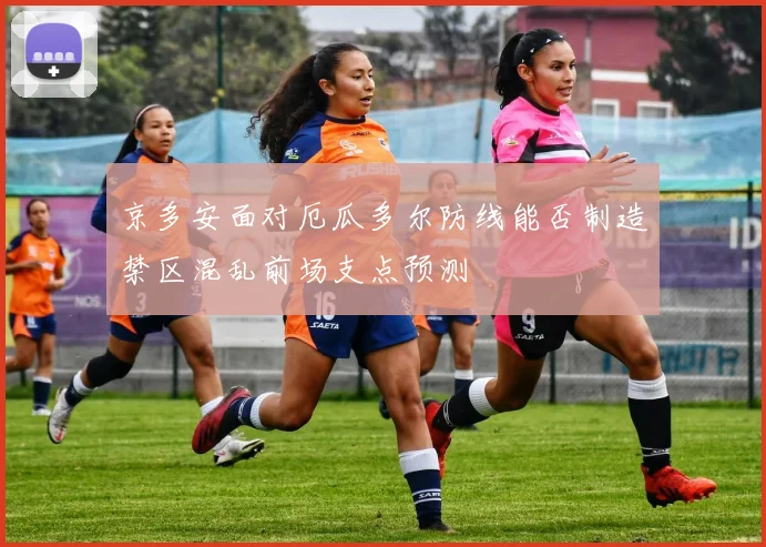 京多安面对厄瓜多尔防线能否制造禁区混乱前场支点预测