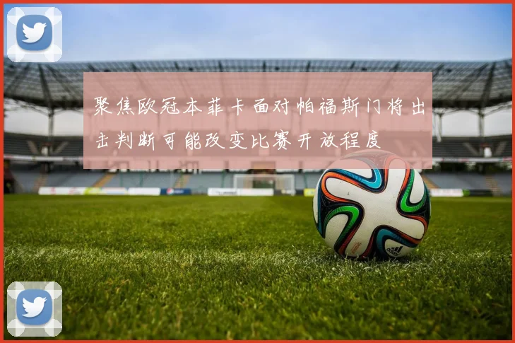 聚焦欧冠本菲卡面对帕福斯门将出击判断可能改变比赛开放程度