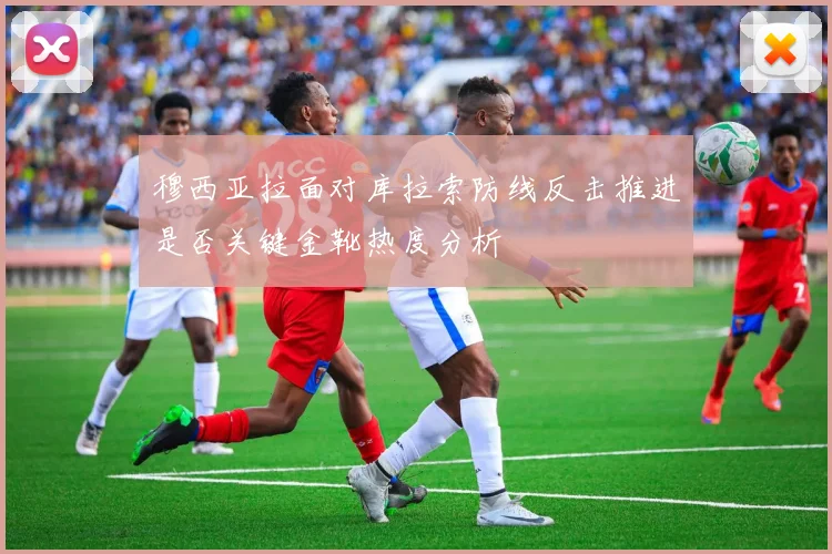 穆西亚拉面对库拉索防线反击推进是否关键金靴热度分析
