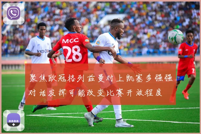 聚焦欧冠格列兹曼对上凯塞多强强对话发挥可能改变比赛开放程度